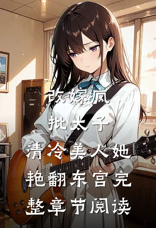 改嫁疯批太子，清冷美人她艳翻东宫完整章节阅读