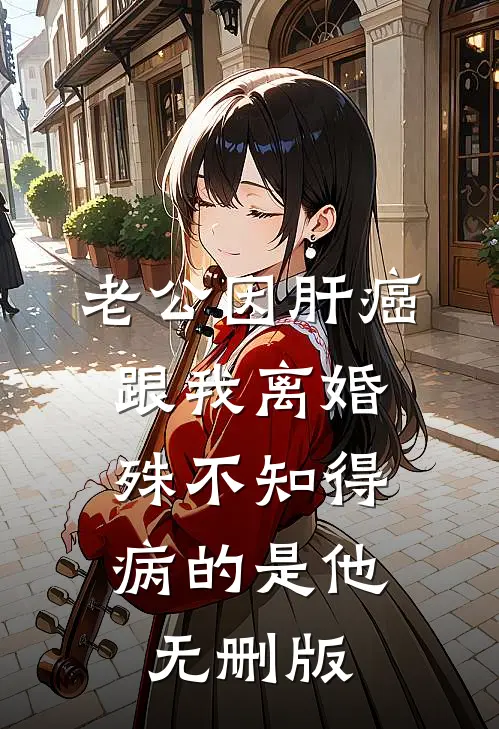 老公因肝癌跟我离婚，殊不知得病的是他无删版