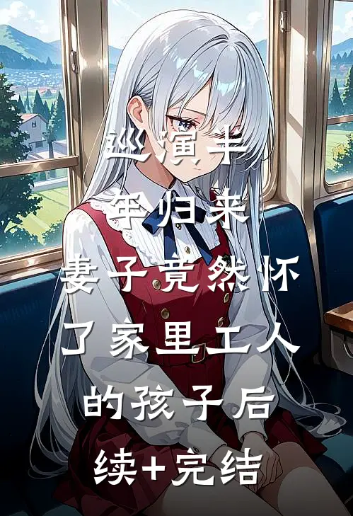 巡演半年归来，妻子竟然怀了家里工人的孩子后续+完结