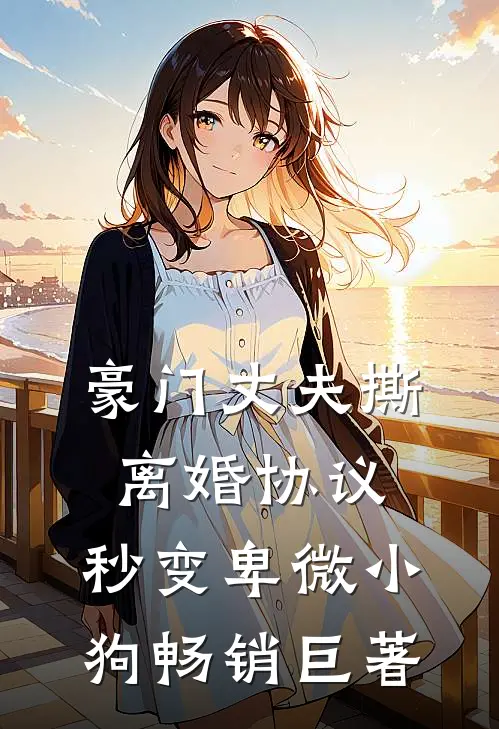豪门丈夫撕离婚协议，秒变卑微小狗畅销巨著