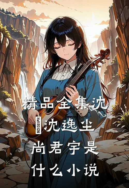 精品全集沈玥沈逸尘尚君宇是什么小说