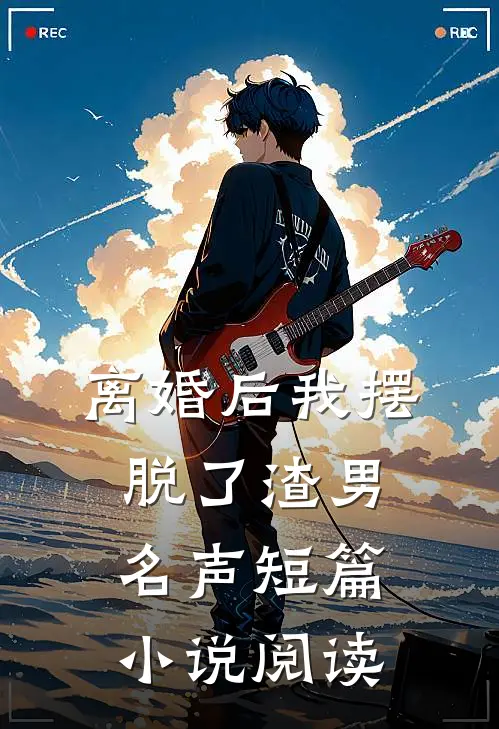 离婚后我摆脱了渣男名声短篇小说阅读