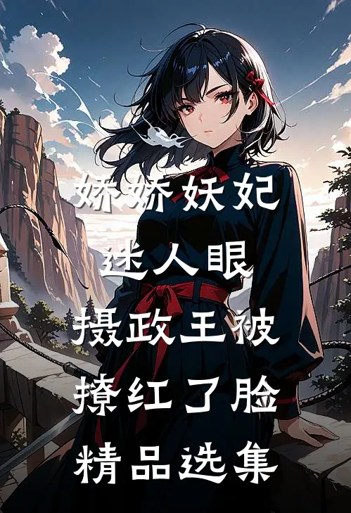 娇娇妖妃迷人眼，摄政王被撩红了脸精品选集