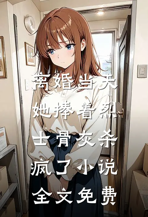 离婚当天，她捧着烈士骨灰杀疯了小说全文免费