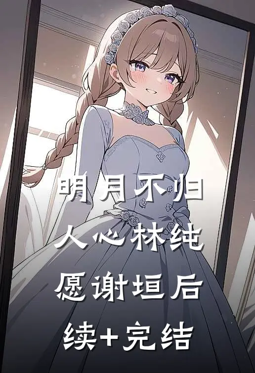明月不归人心林纯愿谢垣后续+完结