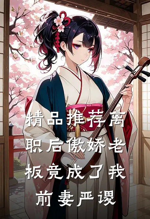 精品推荐离职后傲娇老板竟成了我前妻严谡