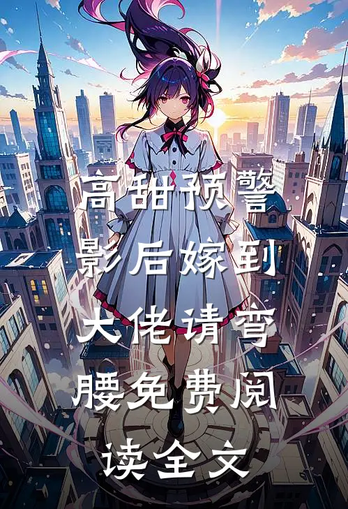 高甜预警：影后嫁到，大佬请弯腰免费阅读全文