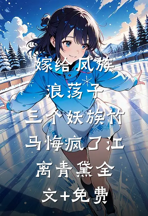 嫁给凤族浪荡子，三个妖族竹马悔疯了江离青黛全文+免费