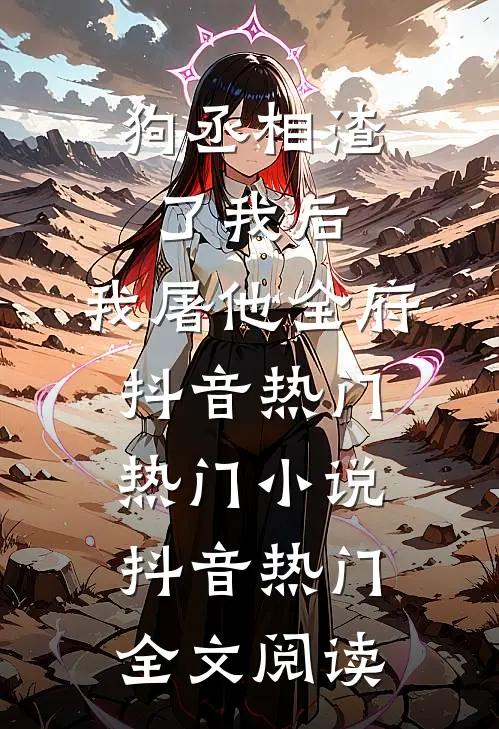 狗丞相渣了我后，我屠他全府抖音热门热门小说（抖音热门）全文阅读