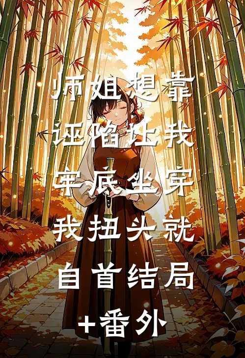 师姐想靠诬陷让我牢底坐穿，我扭头就自首结局+番外
