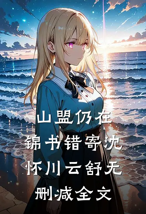 山盟仍在，锦书错寄沈怀川云舒无删减全文