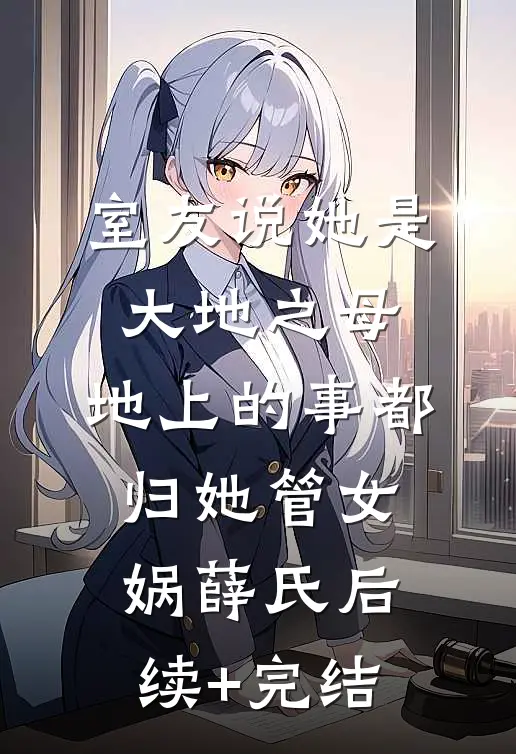 室友说她是大地之母，地上的事都归她管女娲薛氏后续+完结