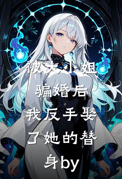 被大小姐骗婚后，我反手娶了她的替身by