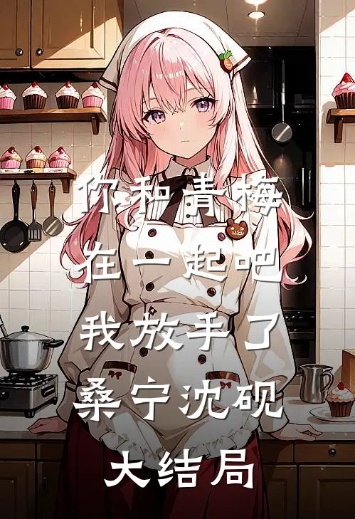 你和青梅在一起吧，我放手了桑宁沈砚大结局