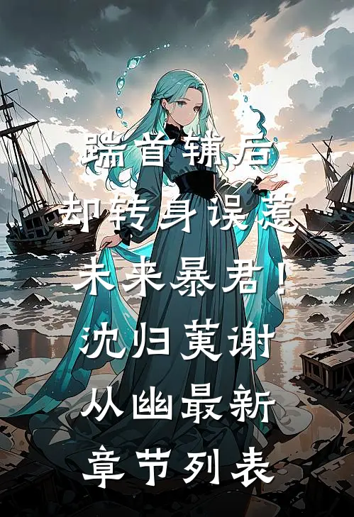 踹首辅后，却转身误惹未来暴君！沈归荑谢从幽最新章节列表