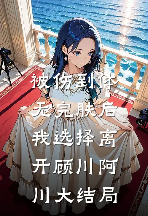 被伤到体无完肤后，我选择离开顾川阿川大结局
