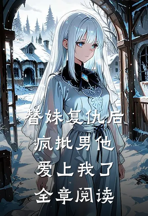 替妹复仇后，疯批男他爱上我了全章阅读