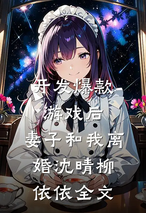 开发爆款游戏后，妻子和我离婚沈晴柳依依全文