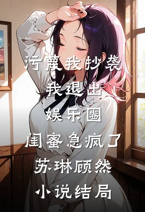 污蔑我抄袭，我退出娱乐圈，闺蜜急疯了苏琳顾然小说结局