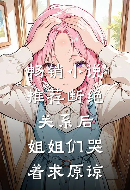 畅销小说推荐断绝关系后，姐姐们哭着求原谅