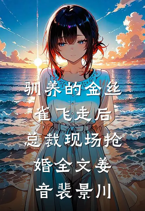 驯养的金丝雀飞走后，总裁现场抢婚全文姜音裴景川