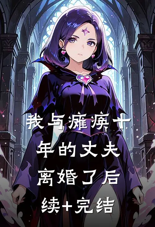 我与瘫痪十年的丈夫离婚了后续+完结