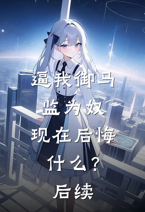 逼我御马监为奴，现在后悔什么？后续