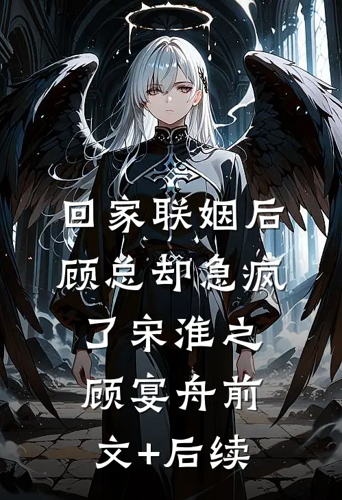 回家联姻后，顾总却急疯了宋淮之顾宴舟前文+后续