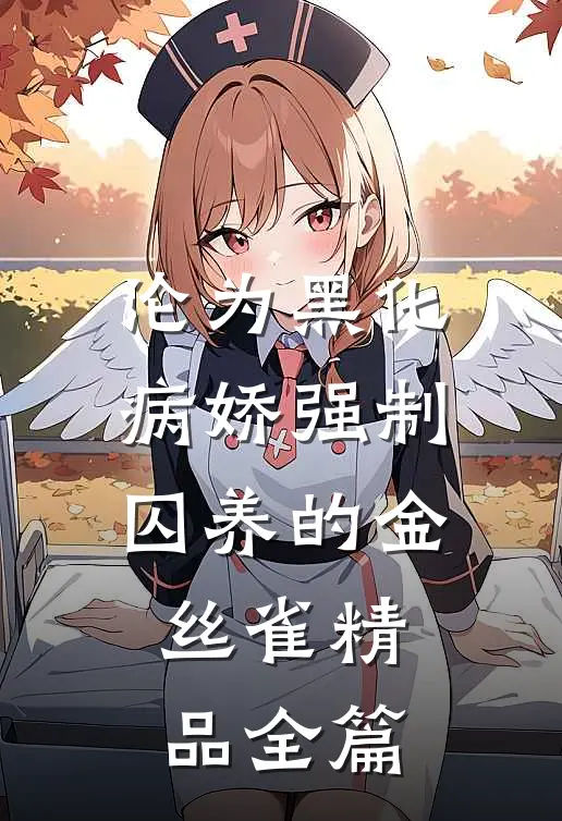 沦为黑化病娇强制囚养的金丝雀精品全篇
