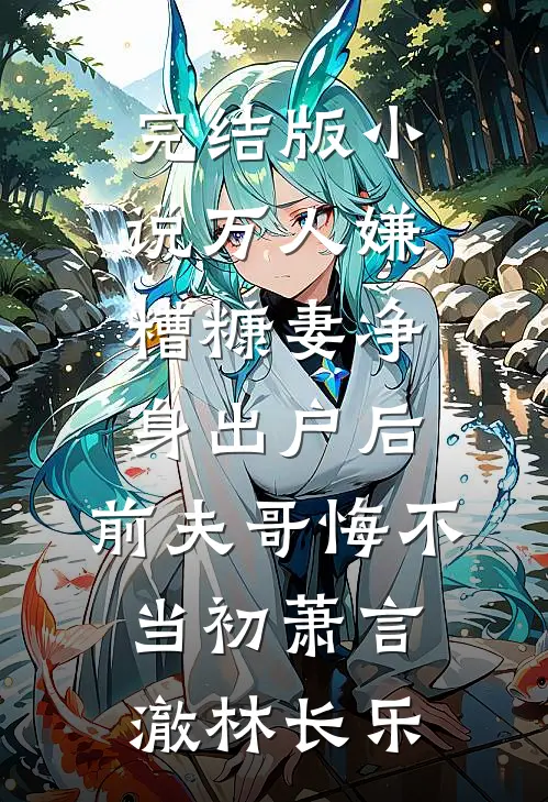 完结版小说万人嫌糟糠妻净身出户后，前夫哥悔不当初萧言澈林长乐