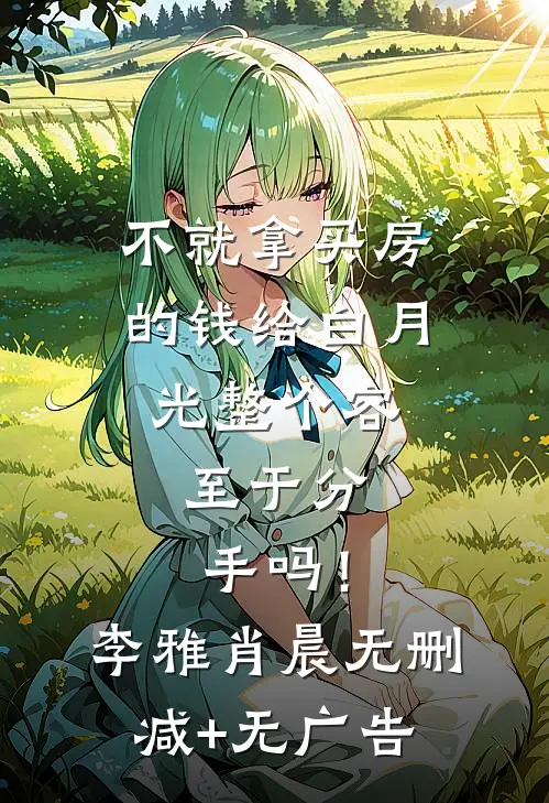不就拿买房的钱给白月光整个容，至于分手吗！李雅肖晨无删减+无广告