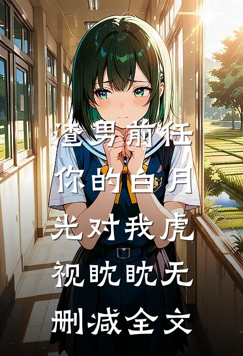 渣男前任,你的白月光对我虎视眈眈无删减全文在线阅读
