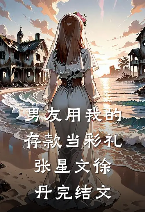男友用我的存款当彩礼张星文徐丹完结文