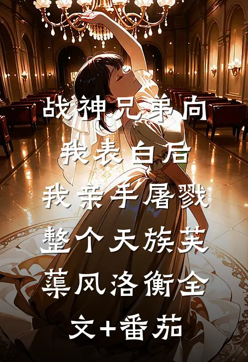 战神兄弟向我表白后，我亲手屠戮整个天族芙蕖风洛衡全文+番茄