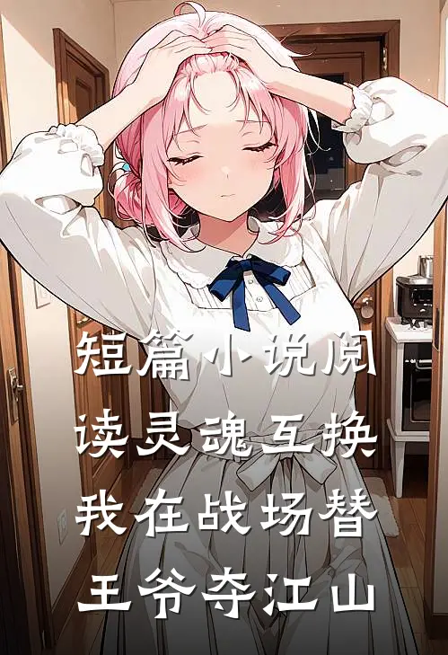 短篇小说阅读灵魂互换：我在战场替王爷夺江山