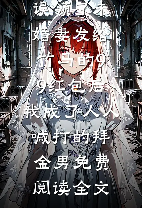 误领了未婚妻发给竹马的99红包后，我成了人人喊打的拜金男免费阅读全文