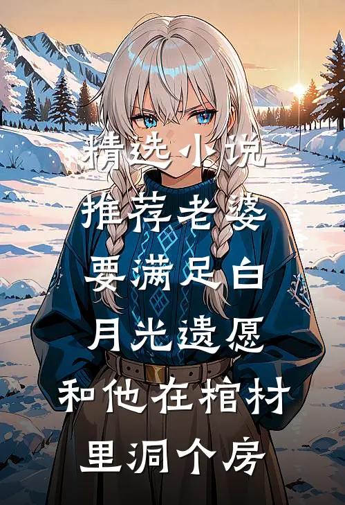 精选小说推荐老婆要满足白月光遗愿，和他在棺材里洞个房
