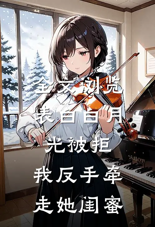 全文浏览表白白月光被拒，我反手牵走她闺蜜