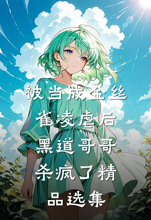 被当成金丝雀凌虐后，黑道哥哥杀疯了精品选集