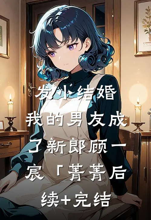 发小结婚，我的男友成了新郎顾一宸「菁菁后续+完结