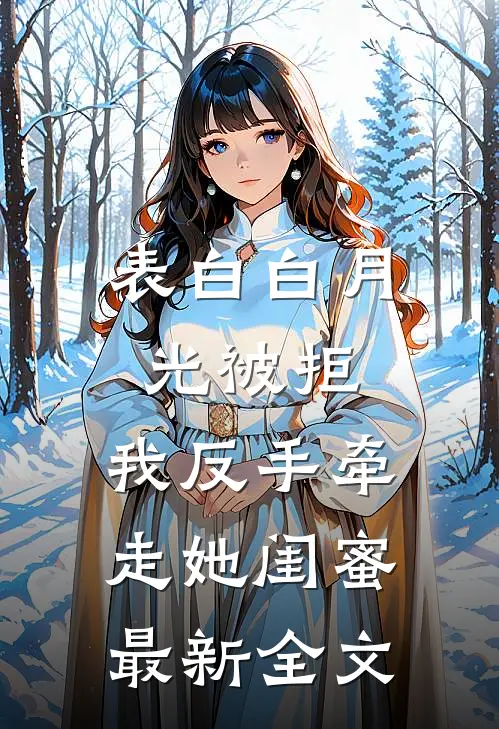 表白白月光被拒，我反手牵走她闺蜜最新全文