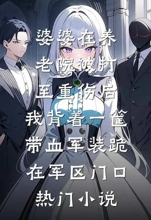 婆婆在养老院被打至重伤后，我背着一筐带血军装跪在军区门口热门小说