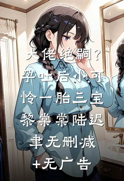 大佬绝嗣？孕吐后小可怜一胎三宝黎棠棠陆迟聿无删减+无广告