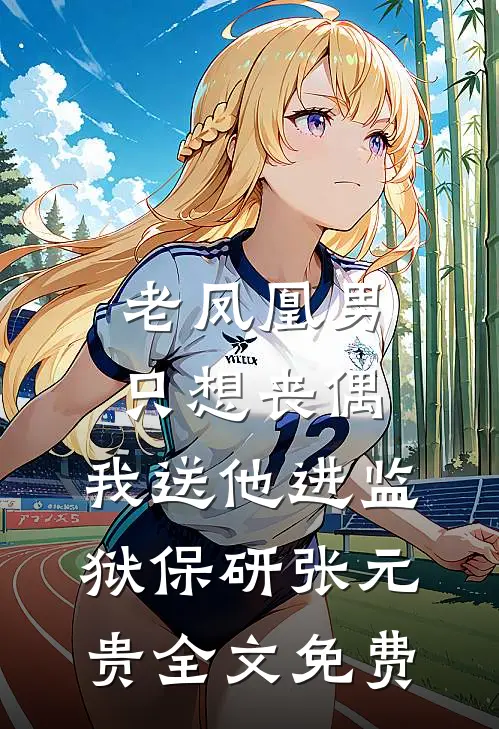 老凤凰男只想丧偶，我送他进监狱保研张元贵全文免费