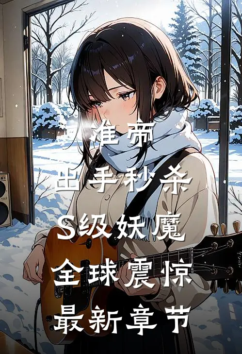 准帝：出手秒杀S级妖魔，全球震惊最新章节