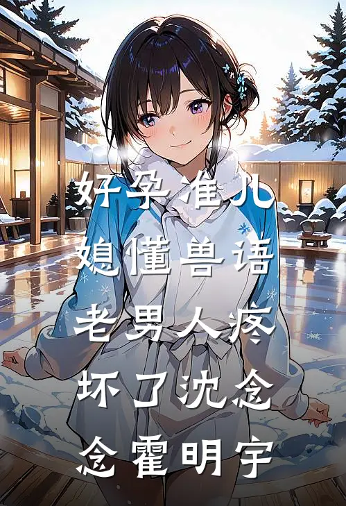 好孕准儿媳懂兽语，老男人疼坏了沈念念霍明宇