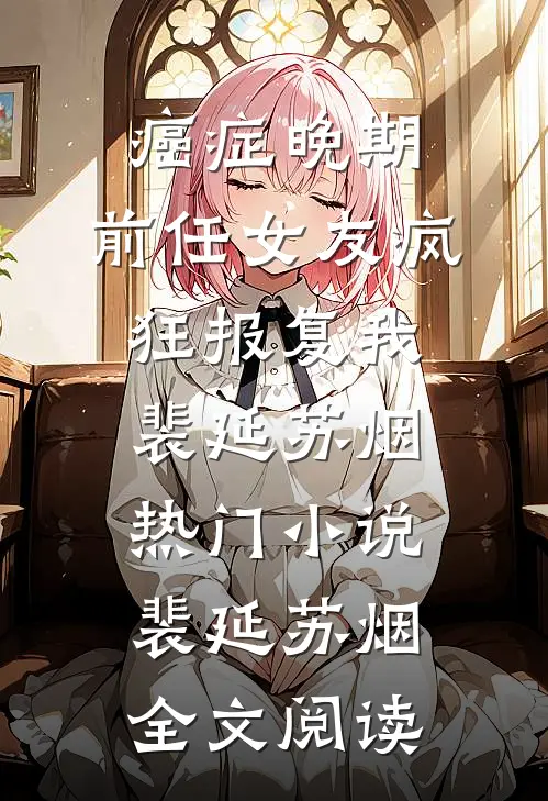 癌症晚期，前任女友疯狂报复我裴延苏烟热门小说（裴延苏烟）全文阅读