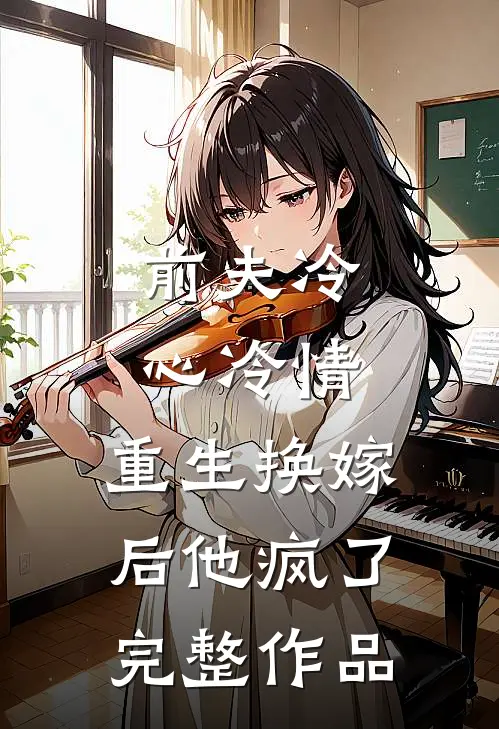 前夫冷心冷情，重生换嫁后他疯了完整作品