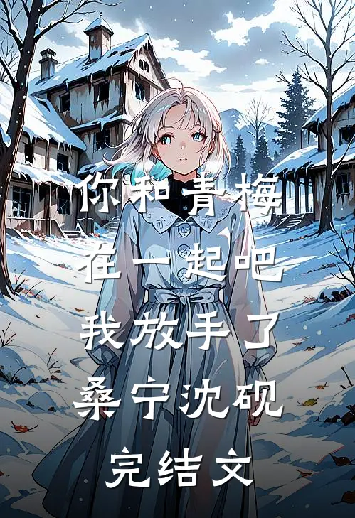 你和青梅在一起吧，我放手了桑宁沈砚完结文