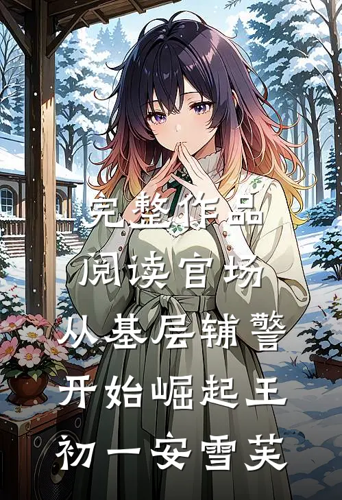 完整作品阅读官场:从基层辅警开始崛起王初一安雪芙